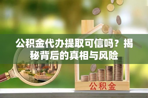 潍坊公积金代办提取可信吗？揭秘背后的真相与风险