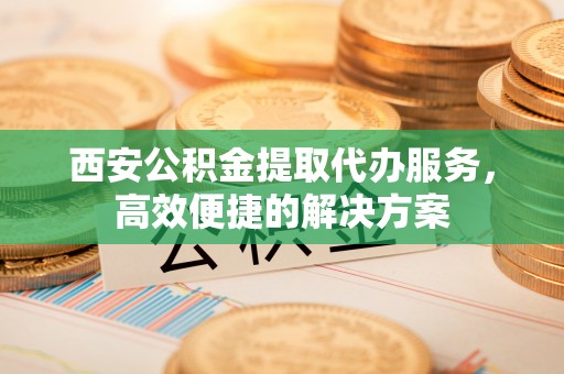 潍坊西安公积金提取代办服务，高效便捷的解决方案