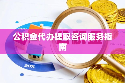 潍坊公积金代办提取咨询服务指南