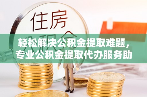 潍坊轻松解决公积金提取难题，专业公积金提取代办服务助您无忧
