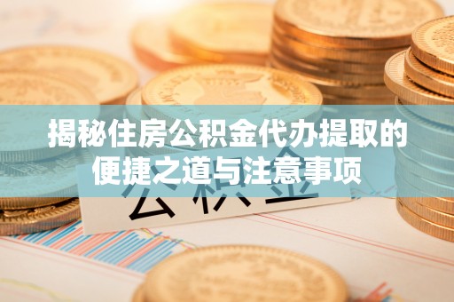 潍坊揭秘住房公积金代办提取的便捷之道与注意事项