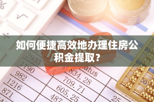 潍坊如何便捷高效地办理住房公积金提取？