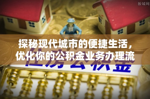 潍坊探秘现代城市的便捷生活，优化你的公积金业务办理流程