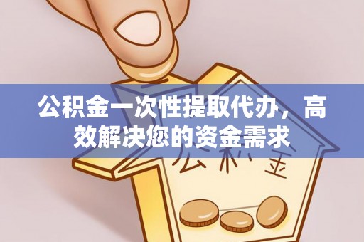 潍坊公积金一次性提取代办，高效解决您的资金需求