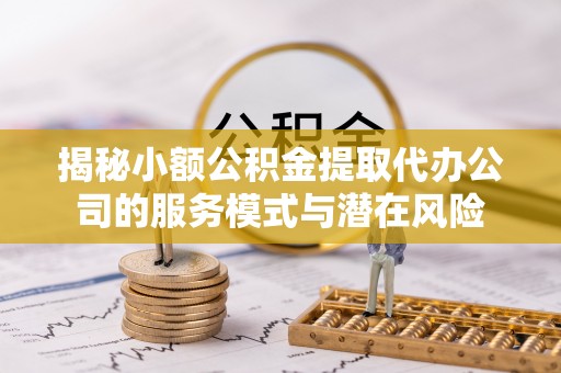 潍坊揭秘小额公积金提取代办公司的服务模式与潜在风险