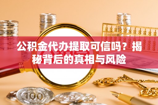 潍坊公积金代办提取可信吗？揭秘背后的真相与风险