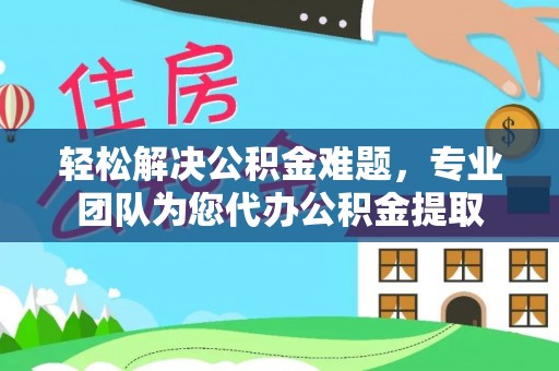 潍坊轻松解决公积金难题，专业团队为您代办公积金提取