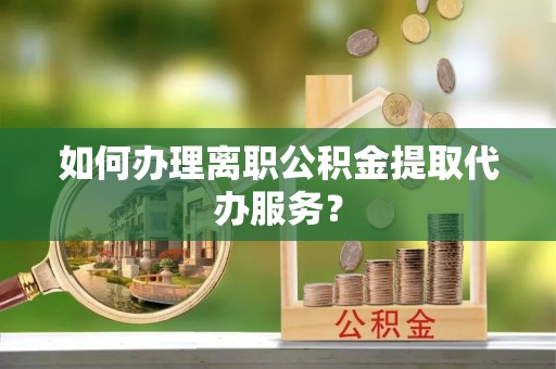 潍坊如何办理离职公积金提取代办服务？
