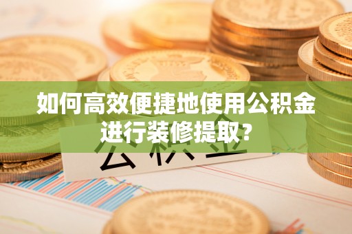 潍坊如何高效便捷地使用公积金进行装修提取？