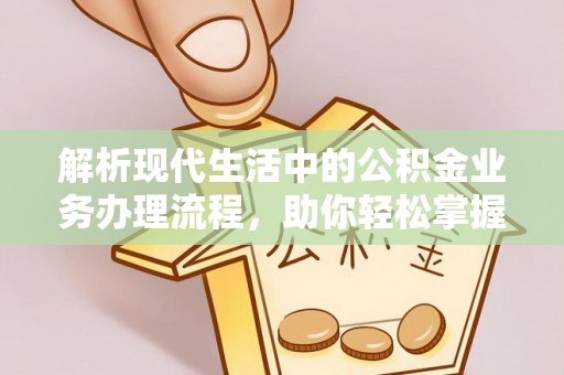 潍坊解析现代生活中的公积金业务办理流程，助你轻松掌握关键步骤