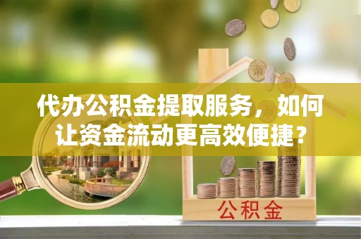 潍坊代办公积金提取服务，如何让资金流动更高效便捷？