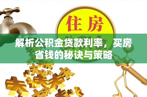 潍坊解析公积金贷款利率，买房省钱的秘诀与策略
