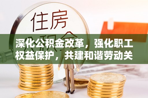 潍坊深化公积金改革，强化职工权益保护，共建和谐劳动关系