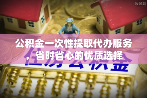 潍坊公积金一次性提取代办服务，省时省心的优质选择