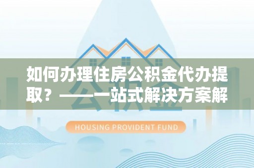 潍坊如何办理住房公积金代办提取？——一站式解决方案解析