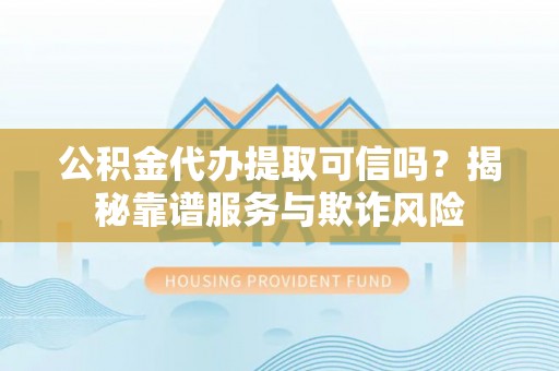 潍坊公积金代办提取可信吗？揭秘靠谱服务与欺诈风险