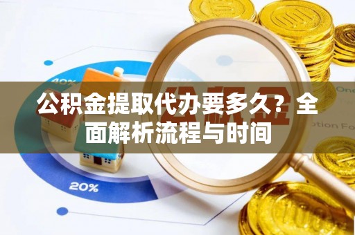 潍坊公积金提取代办要多久？全面解析流程与时间