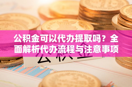 潍坊公积金可以代办提取吗？全面解析代办流程与注意事项
