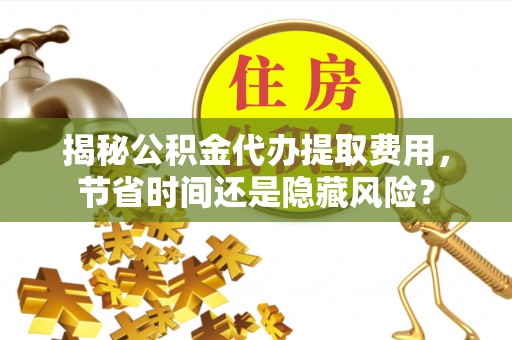 潍坊揭秘公积金代办提取费用，节省时间还是隐藏风险？