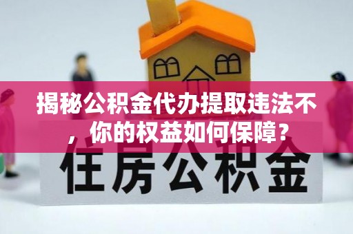 潍坊揭秘公积金代办提取违法不，你的权益如何保障？