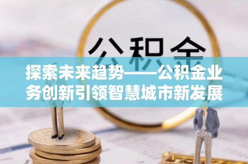 潍坊探索未来趋势——公积金业务创新引领智慧城市新发展