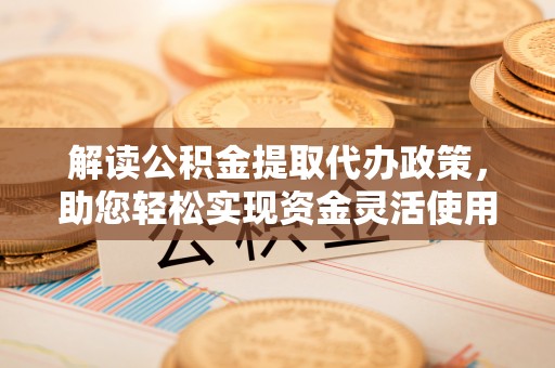 潍坊解读公积金提取代办政策，助您轻松实现资金灵活使用