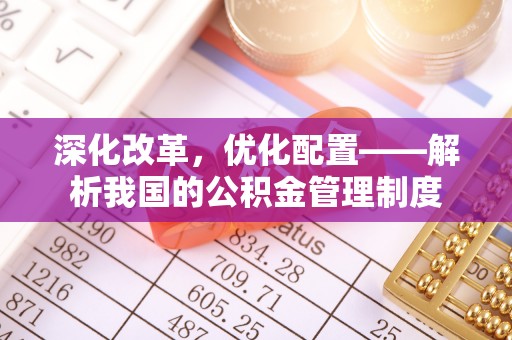 潍坊深化改革，优化配置——解析我国的公积金管理制度