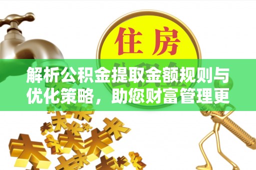 潍坊解析公积金提取金额规则与优化策略，助您财富管理更高效