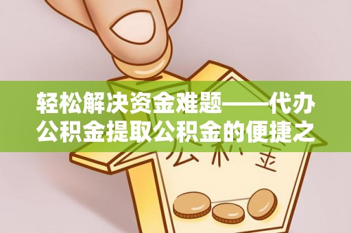 潍坊轻松解决资金难题——代办公积金提取公积金的便捷之道