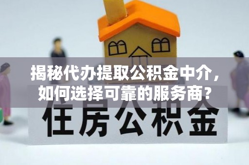 潍坊揭秘代办提取公积金中介，如何选择可靠的服务商？