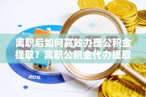 潍坊离职后如何高效办理公积金提取？离职公积金代办提取全攻略