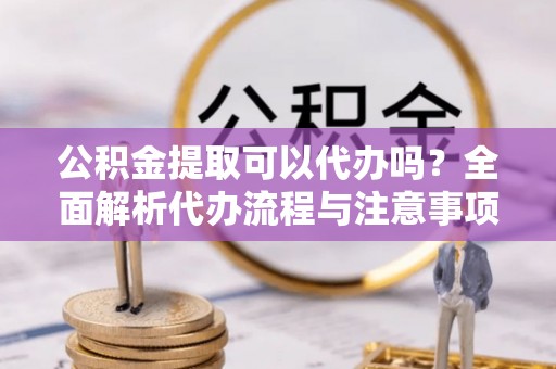 潍坊公积金提取可以代办吗？全面解析代办流程与注意事项