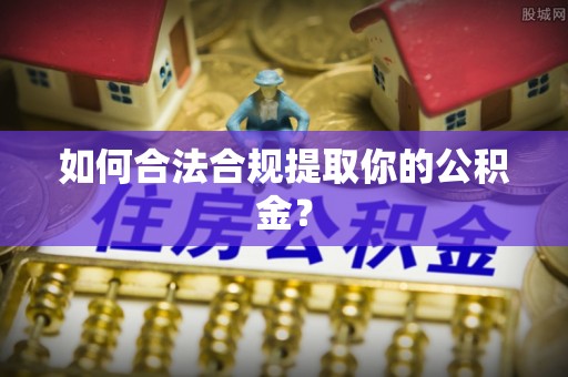 潍坊如何合法合规提取你的公积金？