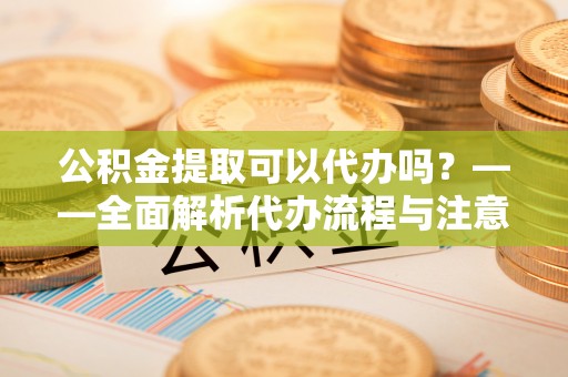 潍坊公积金提取可以代办吗？——全面解析代办流程与注意事项