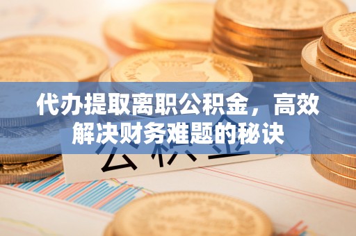 潍坊代办提取离职公积金，高效解决财务难题的秘诀